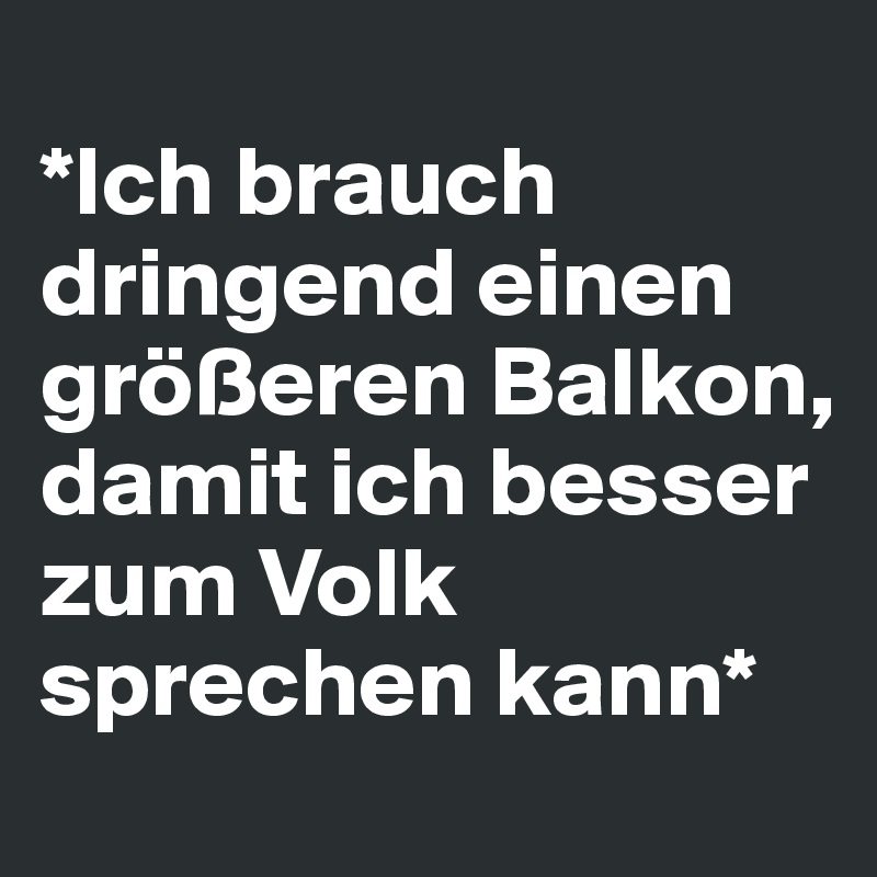 
*Ich brauch dringend einen größeren Balkon, damit ich besser zum Volk sprechen kann*
