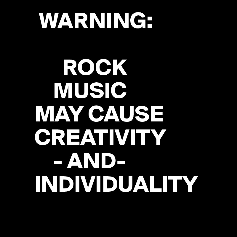       WARNING:

           ROCK
         MUSIC
     MAY CAUSE
     CREATIVITY
         - AND-
     INDIVIDUALITY
     