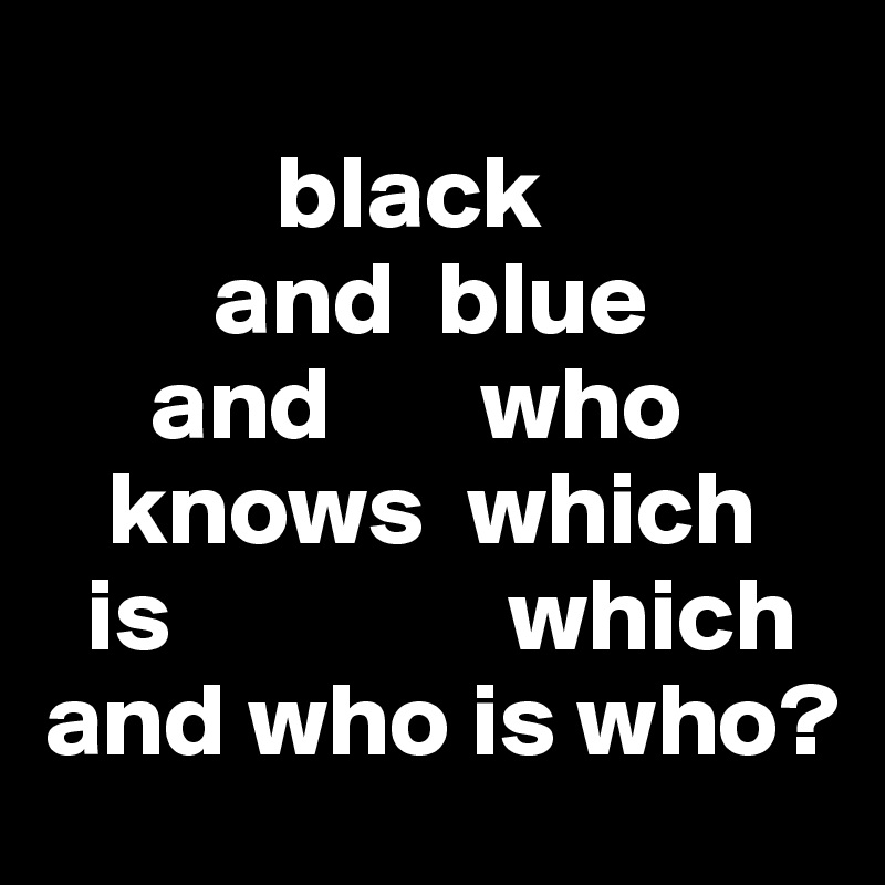 
           black 
        and  blue 
     and       who   
   knows  which 
  is                which and who is who?