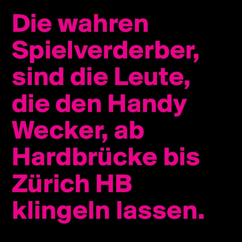 Die wahren Spielverderber, sind die Leute, die den Handy Wecker, ab Hardbrücke bis Zürich HB klingeln lassen. 