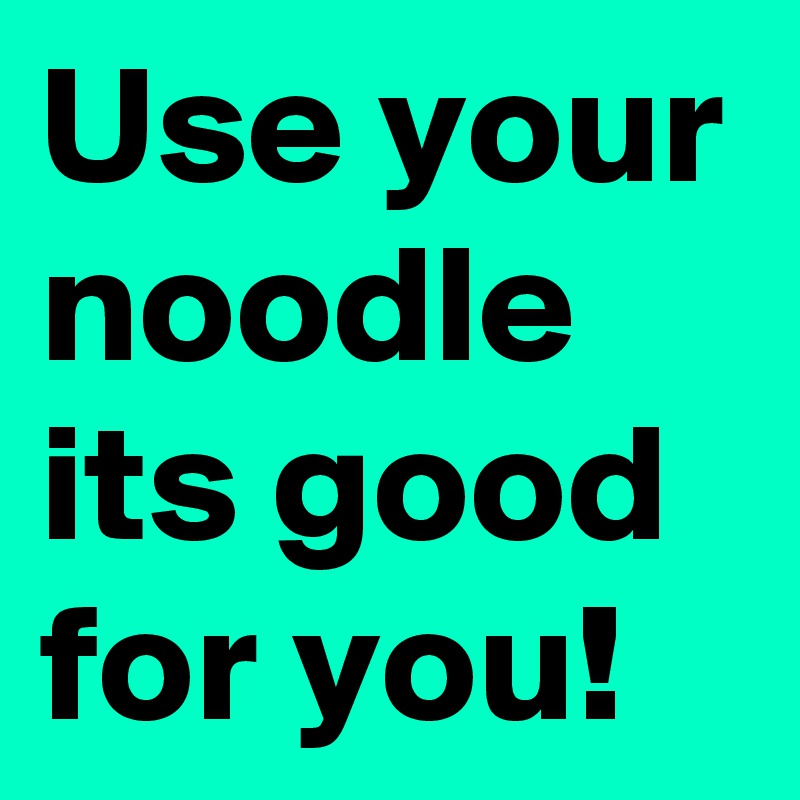 Use your noodle its good for you!