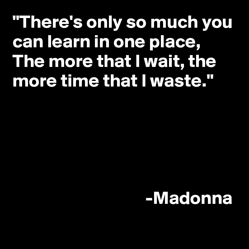 "There's only so much you can learn in one place,
The more that I wait, the more time that I waste."


                             
                                      
                                   
                                    -Madonna