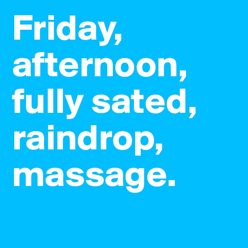 Friday,
afternoon,
fully sated,
raindrop, massage.
