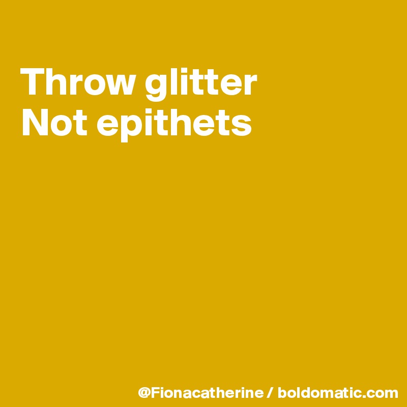 
Throw glitter
Not epithets





