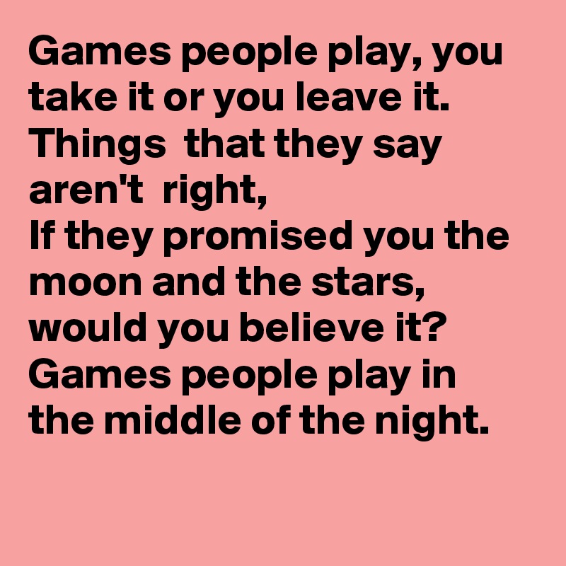 Games people play, you take it or you leave it. Things  that they say aren't  right,
If they promised you the moon and the stars, would you believe it?
Games people play in the middle of the night.

