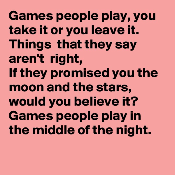 Games people play, you take it or you leave it. Things  that they say aren't  right,
If they promised you the moon and the stars, would you believe it?
Games people play in the middle of the night.

