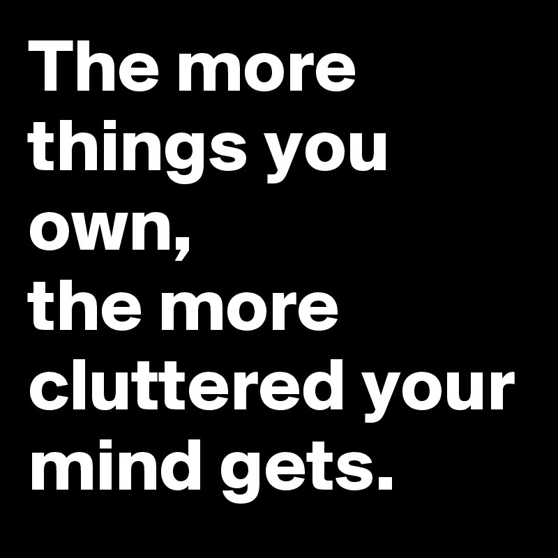 The more things you own, 
the more cluttered your mind gets. 