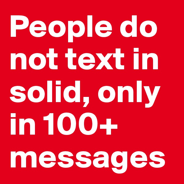 People do not text in solid, only in 100+ messages