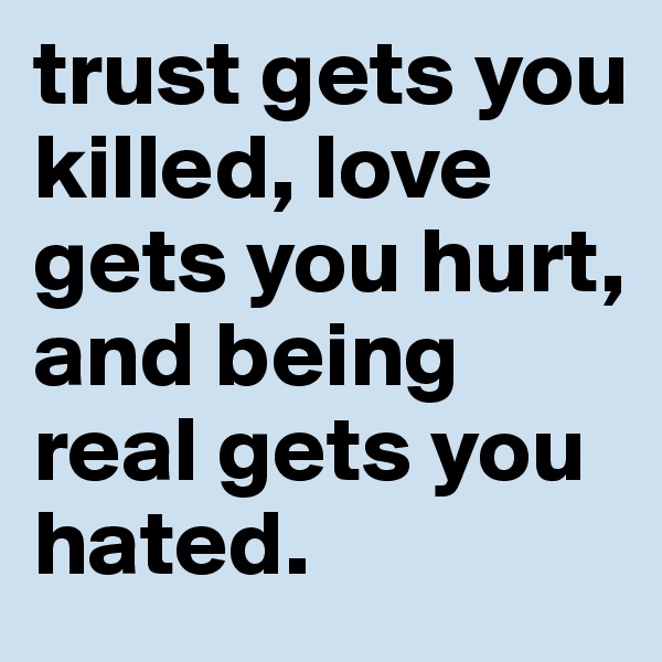 trust gets you killed, love gets you hurt, and being real gets you hated.