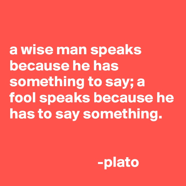 

a wise man speaks because he has something to say; a fool speaks because he has to say something.


                             -plato