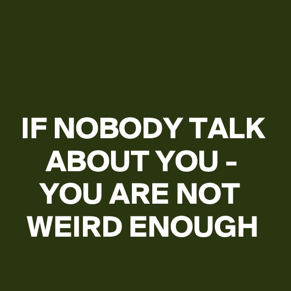 


 IF NOBODY TALK       ABOUT YOU -
    YOU ARE NOT        WEIRD ENOUGH
