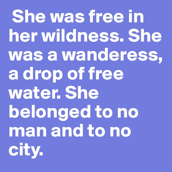  She was free in her wildness. She was a wanderess, a drop of free water. She belonged to no man and to no city. 