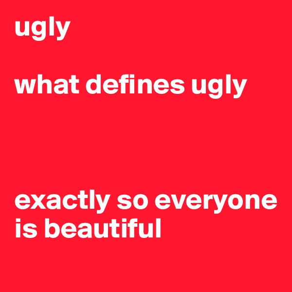ugly

what defines ugly



exactly so everyone is beautiful