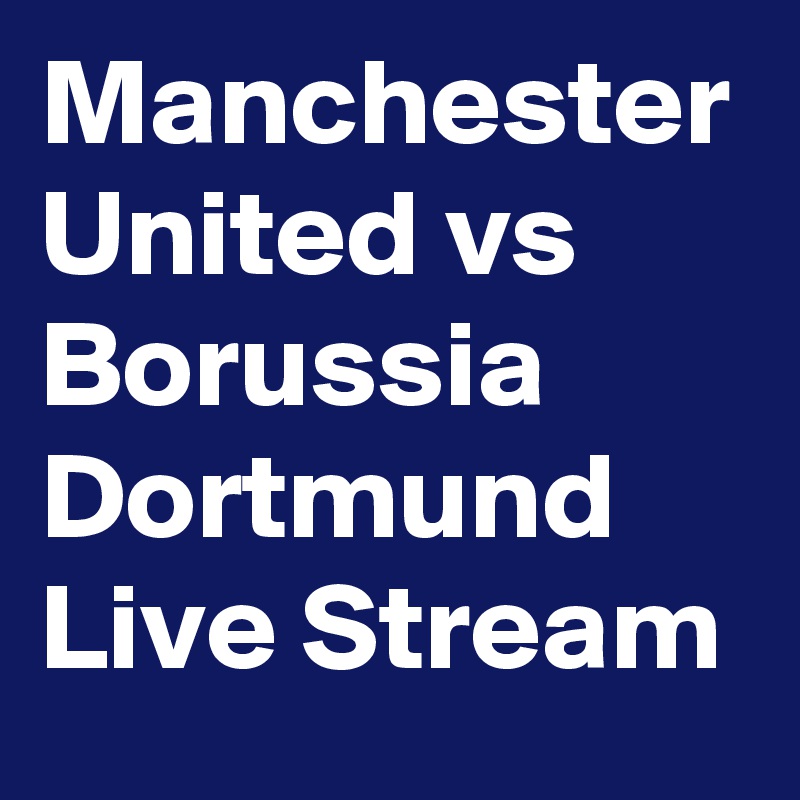 Manchester United vs Borussia Dortmund Live Stream