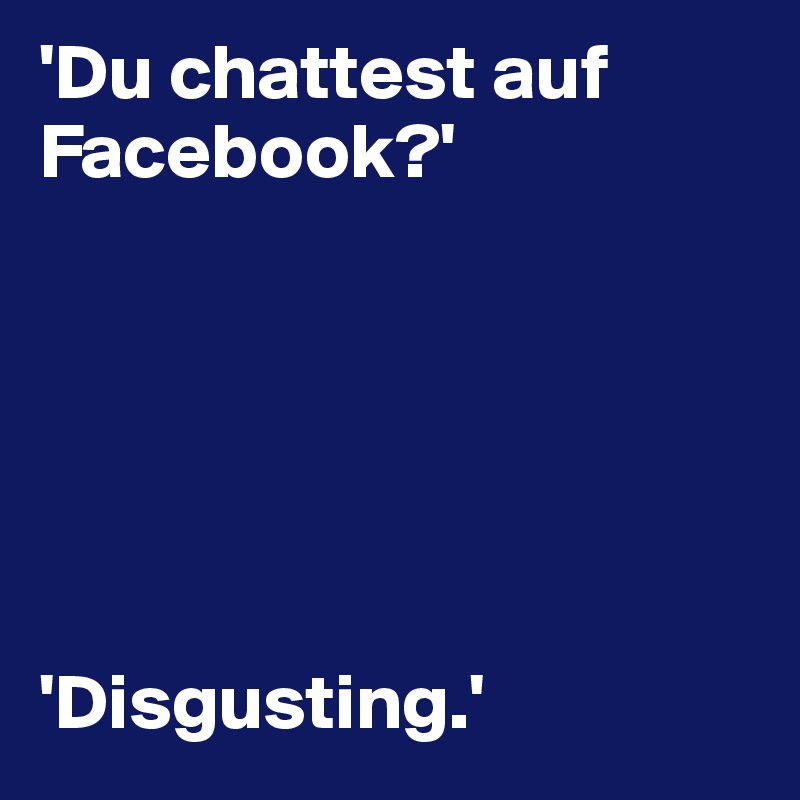 'Du chattest auf Facebook?'






'Disgusting.'