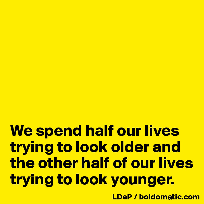 






We spend half our lives trying to look older and the other half of our lives trying to look younger. 