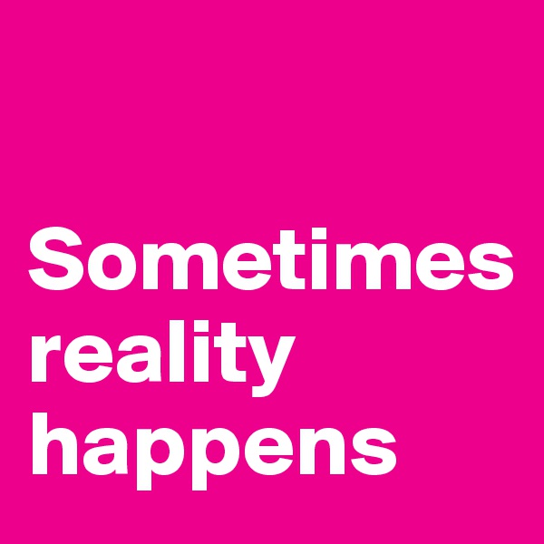 

Sometimes    
reality 
happens
