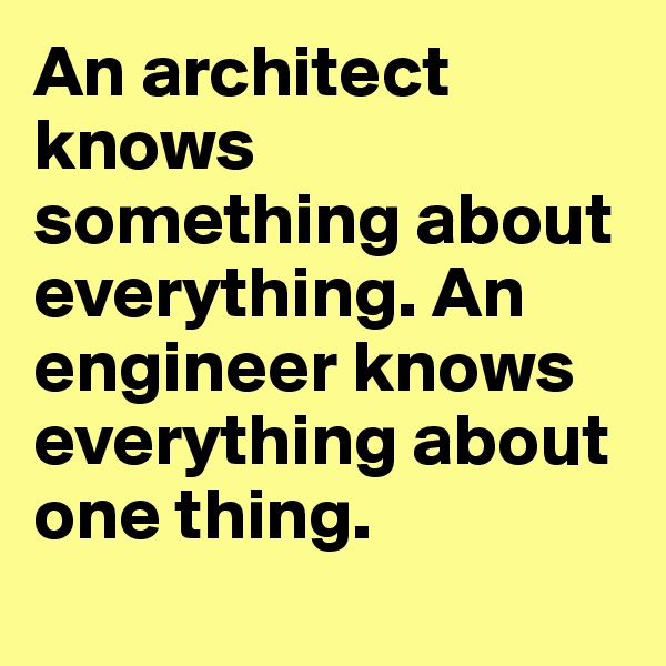 An architect knows something about everything. An engineer knows everything about one thing.
