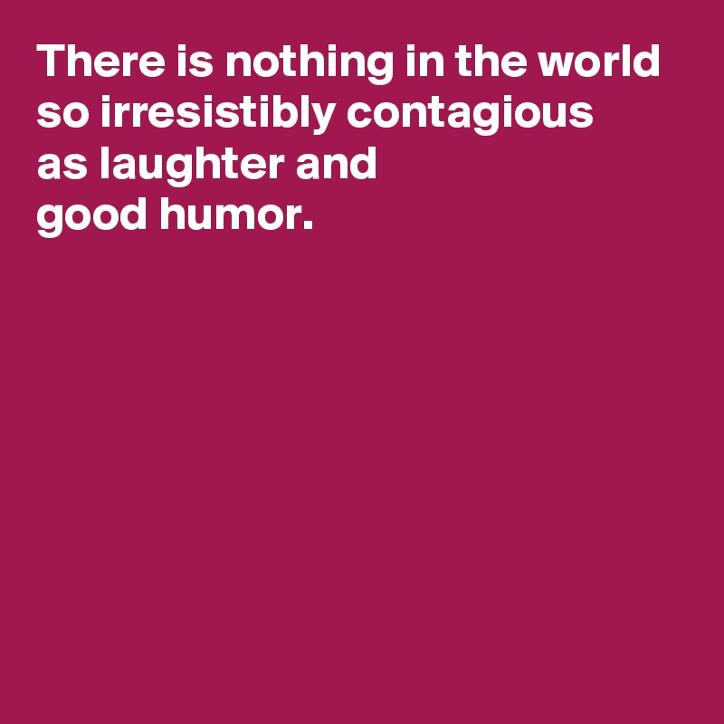 There is nothing in the world so irresistibly contagious 
as laughter and 
good humor.







