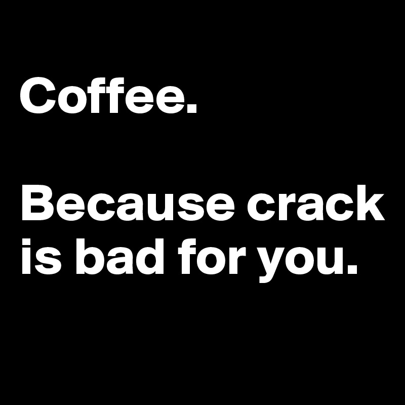 
Coffee.

Because crack is bad for you.

