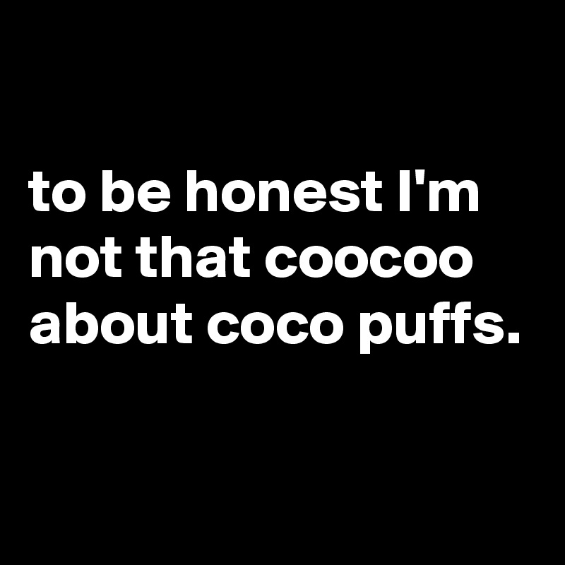 

to be honest I'm not that coocoo about coco puffs.

