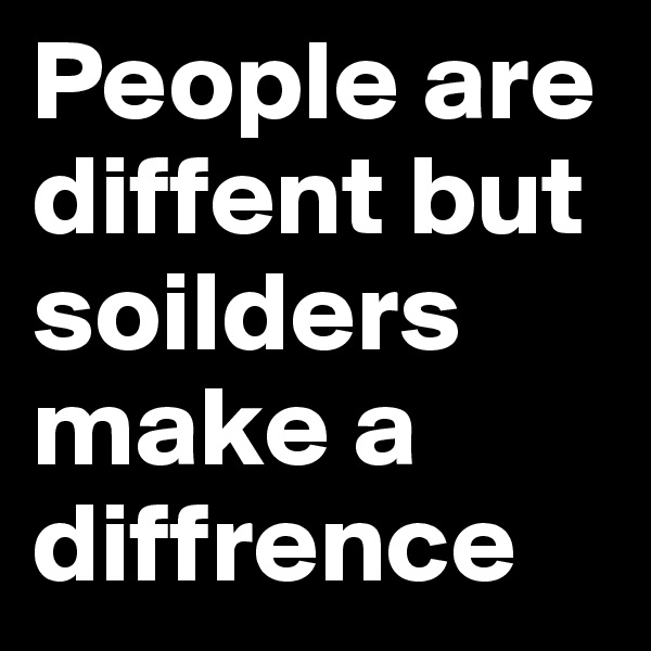 People are diffent but soilders make a diffrence
