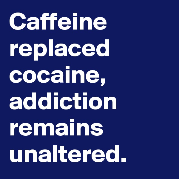 Caffeine replaced cocaine,  addiction remains unaltered.