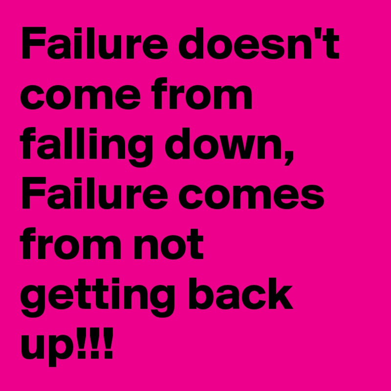 Failure doesn't come from falling down, Failure comes from not getting back up!!!