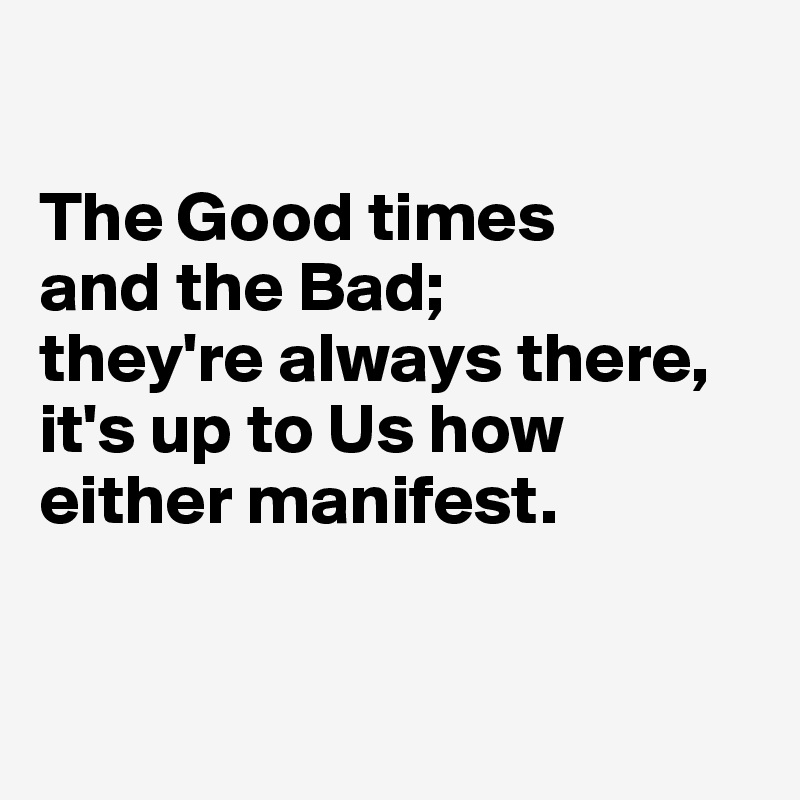 

The Good times 
and the Bad; 
they're always there, it's up to Us how either manifest.


