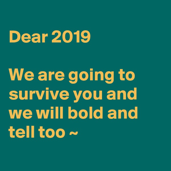 
Dear 2019

We are going to survive you and we will bold and tell too ~ 
