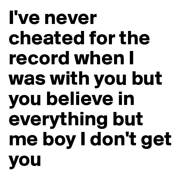 I've never cheated for the record when I was with you but you believe in everything but me boy I don't get you