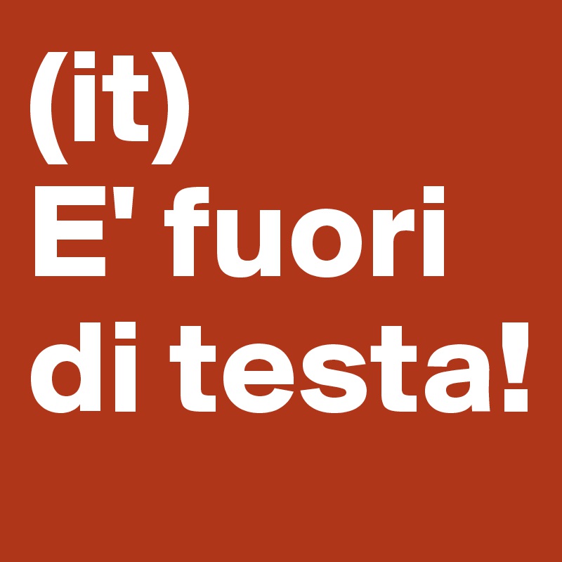 (it)
E' fuori di testa!