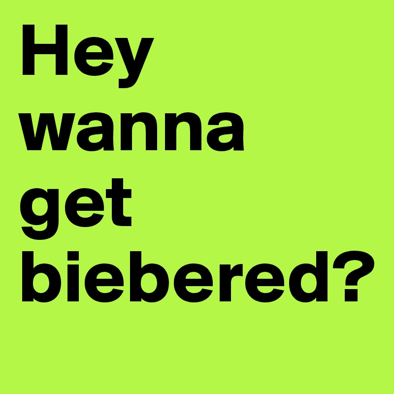 Hey wanna get biebered?
