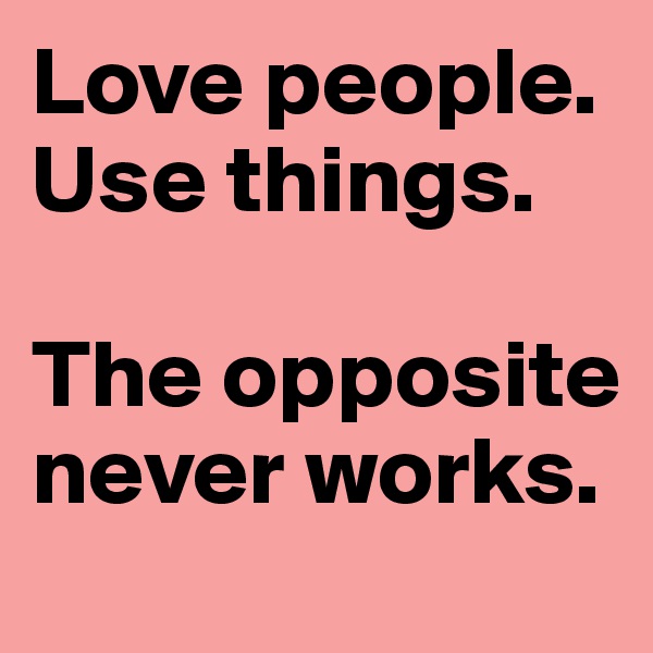 Love people. 
Use things. 

The opposite never works.