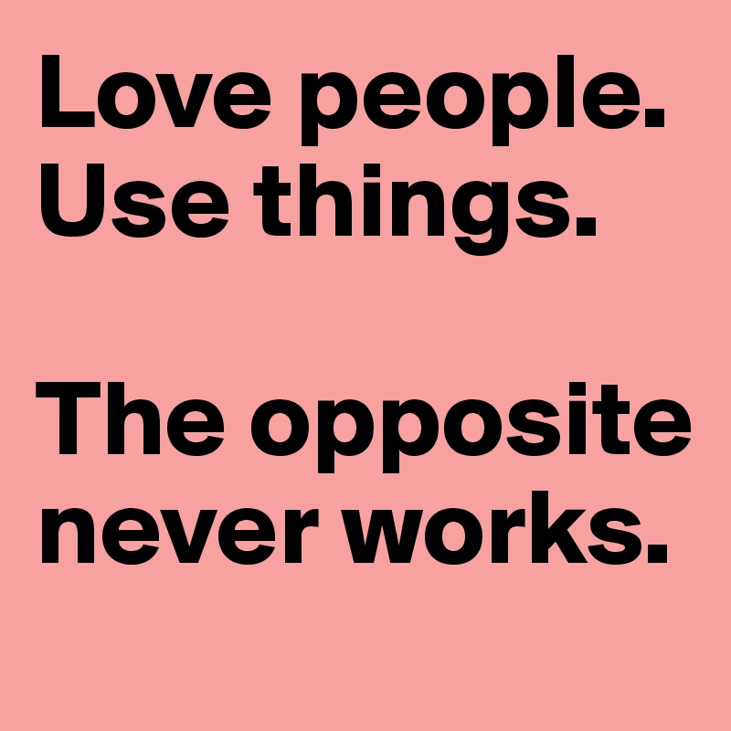 Love people. 
Use things. 

The opposite never works.