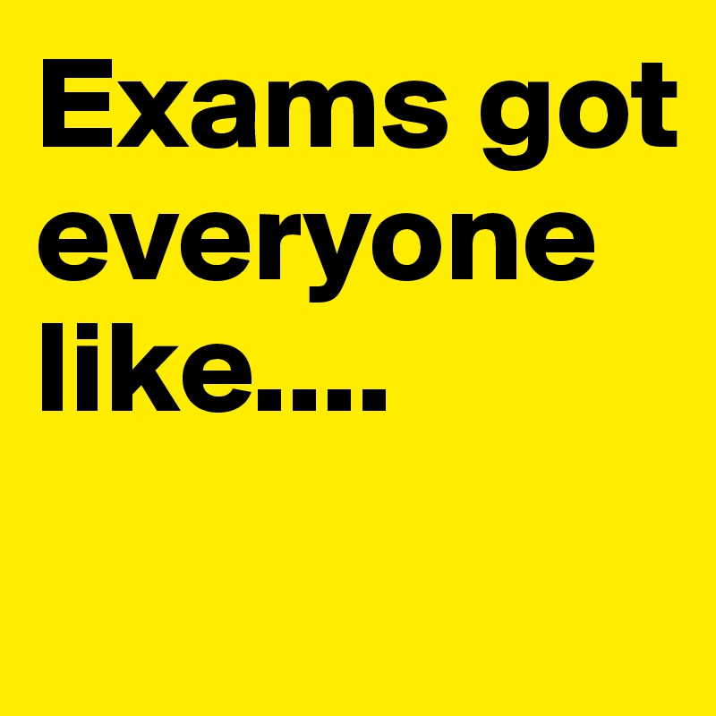 Exams got everyone like....
