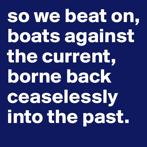 so we beat on, boats against the current, borne back ceaselessly into the past. 