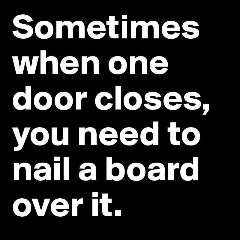 Sometimes when one door closes, you need to nail a board over it.