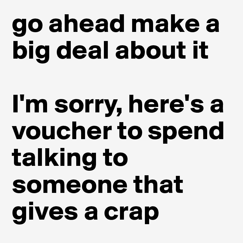 go ahead make a big deal about it

I'm sorry, here's a voucher to spend talking to someone that gives a crap