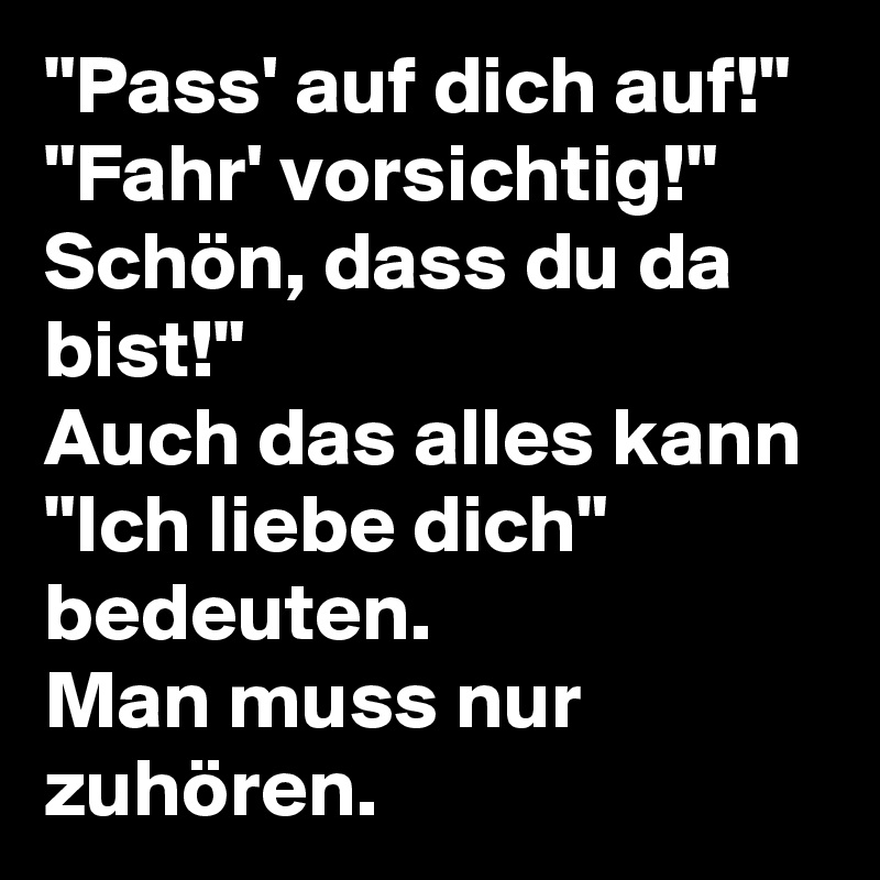 "Pass' auf dich auf!"
"Fahr' vorsichtig!"
Schön, dass du da bist!"
Auch das alles kann "Ich liebe dich" bedeuten.
Man muss nur zuhören.