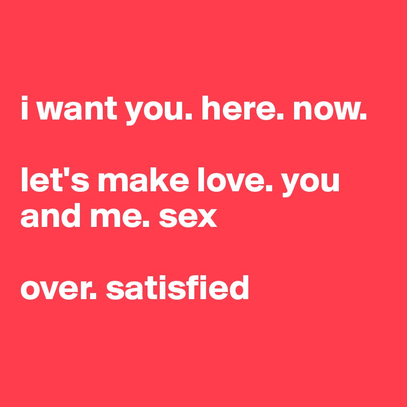 

i want you. here. now.

let's make love. you and me. sex

over. satisfied

