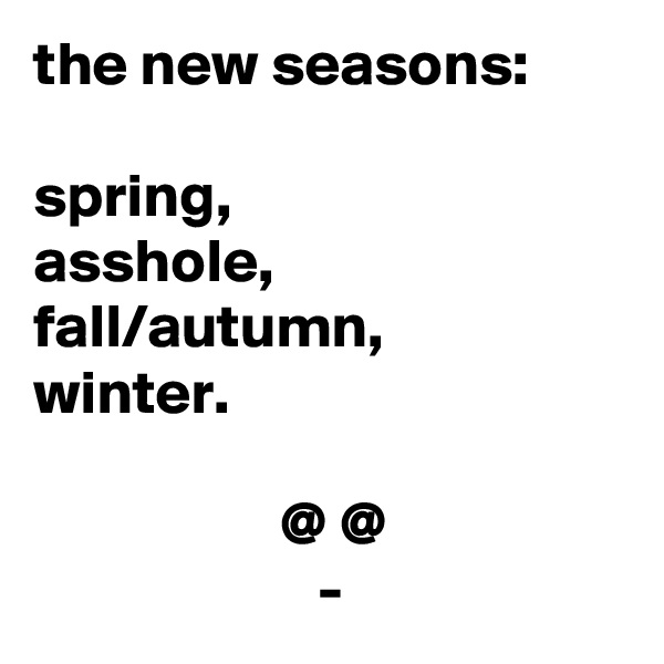 the new seasons:

spring, 
asshole,
fall/autumn,
winter.

                    @ @
                       -