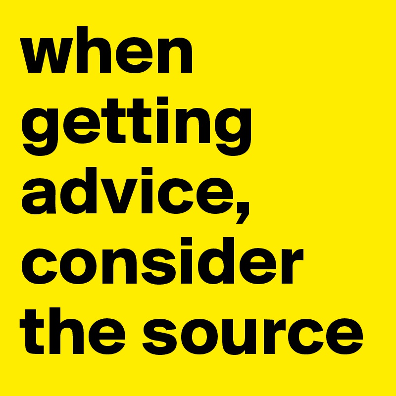 when getting advice, consider the source