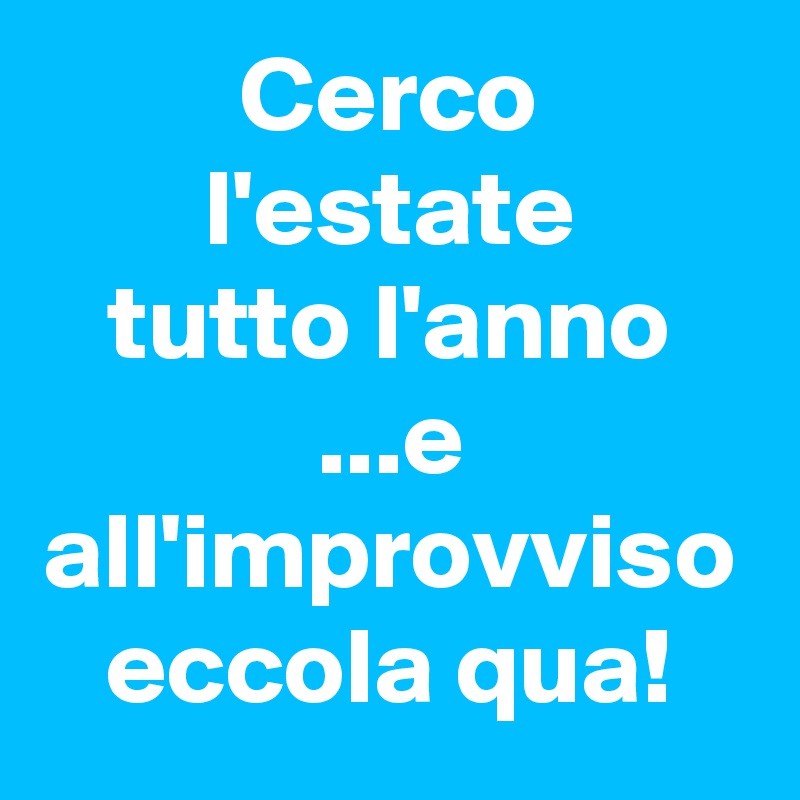 Cerco
l'estate
tutto l'anno
...e all'improvviso eccola qua!