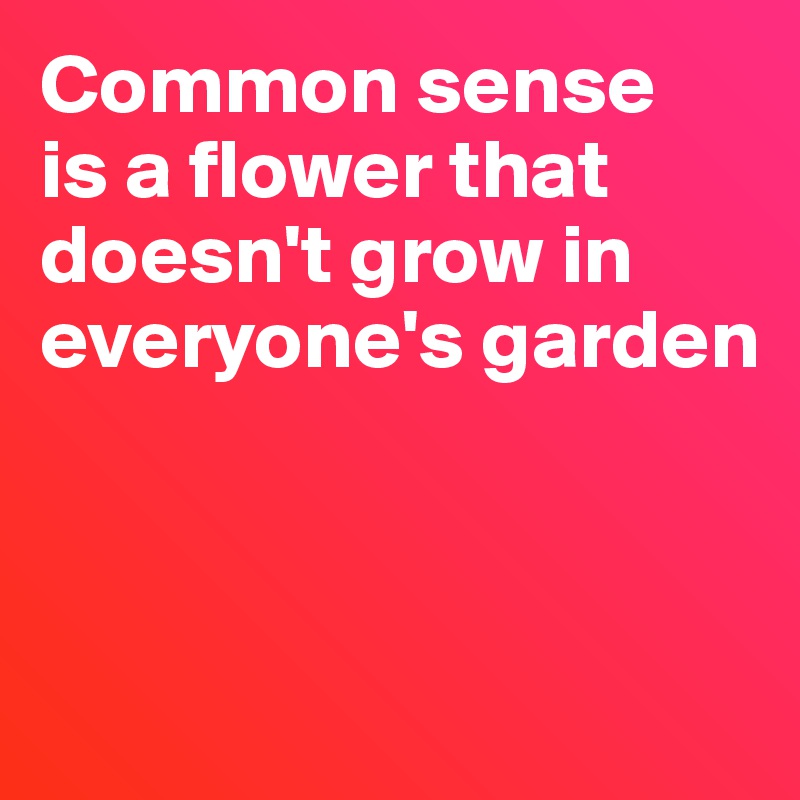 Common sense
is a flower that
doesn't grow in
everyone's garden




