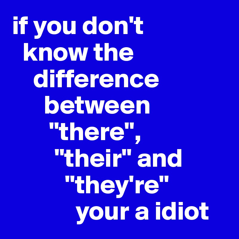 if you don't 
  know the    
    difference 
      between 
       "there", 
        "their" and
          "they're" 
            your a idiot