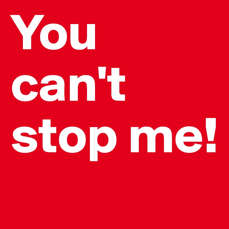 You can't stop me!  