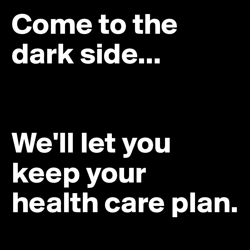 Come to the dark side...


We'll let you keep your health care plan.