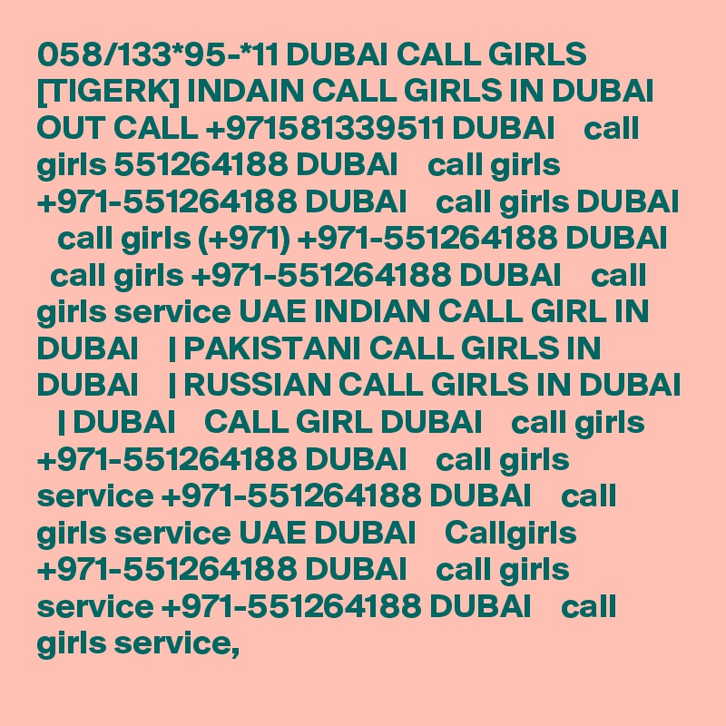 058/133*95-*11 DUBAI CALL GIRLS [TIGERK] INDAIN CALL GIRLS IN DUBAI OUT CALL +971581339511 DUBAI    call girls 551264188 DUBAI    call girls +971-551264188 DUBAI    call girls DUBAI    call girls (+971) +971-551264188 DUBAI    call girls +971-551264188 DUBAI    call girls service UAE INDIAN CALL GIRL IN DUBAI    | PAKISTANI CALL GIRLS IN DUBAI    | RUSSIAN CALL GIRLS IN DUBAI    | DUBAI    CALL GIRL DUBAI    call girls +971-551264188 DUBAI    call girls service +971-551264188 DUBAI    call girls service UAE DUBAI    Callgirls +971-551264188 DUBAI    call girls service +971-551264188 DUBAI    call girls service,