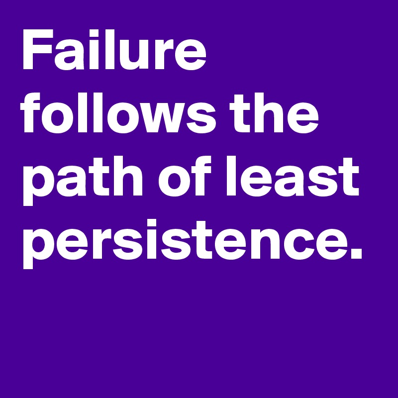 Failure follows the path of least persistence.
